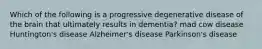 Which of the following is a progressive degenerative disease of the brain that ultimately results in dementia? mad cow disease Huntington's disease Alzheimer's disease Parkinson's disease