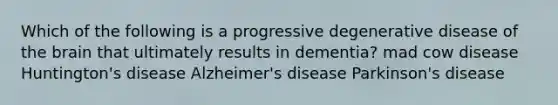 Which of the following is a progressive degenerative disease of the brain that ultimately results in dementia? mad cow disease Huntington's disease Alzheimer's disease Parkinson's disease