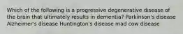 Which of the following is a progressive degenerative disease of the brain that ultimately results in dementia? Parkinson's disease Alzheimer's disease Huntington's disease mad cow disease