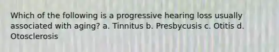 Which of the following is a progressive hearing loss usually associated with aging? a. Tinnitus b. Presbycusis c. Otitis d. Otosclerosis