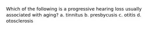 Which of the following is a progressive hearing loss usually associated with aging? a. tinnitus b. presbycusis c. otitis d. otosclerosis