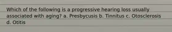 Which of the following is a progressive hearing loss usually associated with aging? a. Presbycusis b. Tinnitus c. Otosclerosis d. Otitis