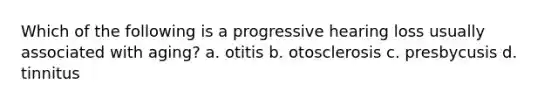 Which of the following is a progressive hearing loss usually associated with aging? a. otitis b. otosclerosis c. presbycusis d. tinnitus