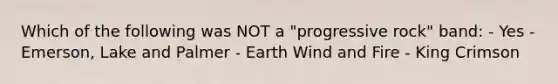 Which of the following was NOT a "progressive rock" band: - Yes - Emerson, Lake and Palmer - Earth Wind and Fire - King Crimson