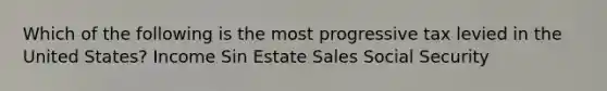 Which of the following is the most progressive tax levied in the United States? Income Sin Estate Sales Social Security