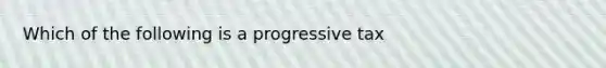 Which of the following is a progressive tax