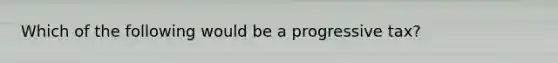 Which of the following would be a progressive tax?