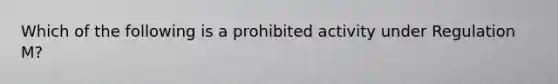 Which of the following is a prohibited activity under Regulation M?