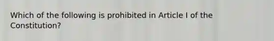 Which of the following is prohibited in Article I of the Constitution?