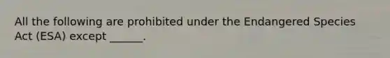 All the following are prohibited under the Endangered Species Act (ESA) except ______.