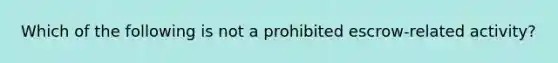 Which of the following is not a prohibited escrow-related activity?