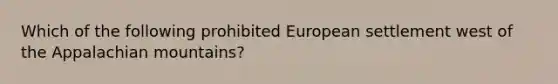 Which of the following prohibited European settlement west of the Appalachian mountains?