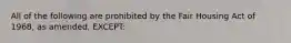 All of the following are prohibited by the Fair Housing Act of 1968, as amended, EXCEPT: