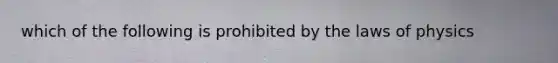 which of the following is prohibited by the laws of physics