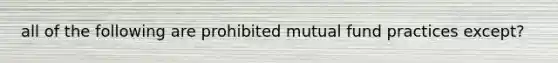 all of the following are prohibited mutual fund practices except?