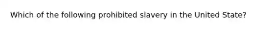 Which of the following prohibited slavery in the United State?