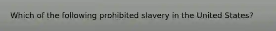 Which of the following prohibited slavery in the United States?