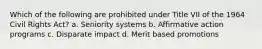 Which of the following are prohibited under Title VII of the 1964 Civil Rights Act? a. Seniority systems b. Affirmative action programs c. Disparate impact d. Merit based promotions