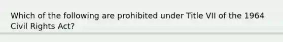 Which of the following are prohibited under Title VII of the 1964 Civil Rights Act?