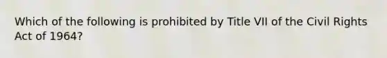 Which of the following is prohibited by Title VII of the Civil Rights Act of 1964?