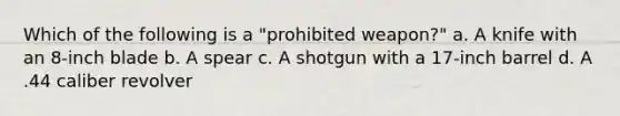 Which of the following is a "prohibited weapon?" a. A knife with an 8-inch blade b. A spear c. A shotgun with a 17-inch barrel d. A .44 caliber revolver