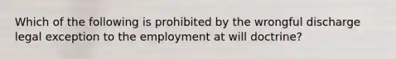 Which of the following is prohibited by the wrongful discharge legal exception to the employment at will doctrine?