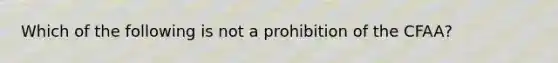 Which of the following is not a prohibition of the CFAA?