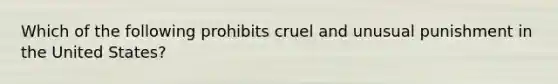 Which of the following prohibits cruel and unusual punishment in the United States?