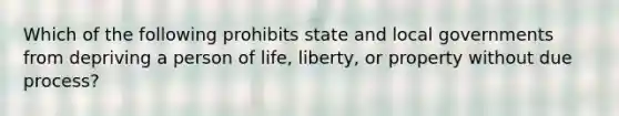 Which of the following prohibits state and local governments from depriving a person of life, liberty, or property without due process?