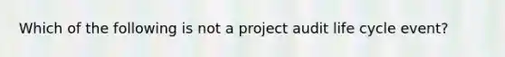 Which of the following is not a project audit life cycle event?