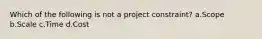 Which of the following is not a project constraint? a.Scope b.Scale c.Time d.Cost