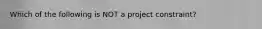 Which of the following is NOT a project constraint?