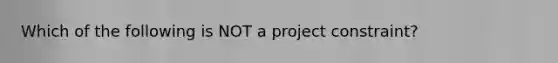 Which of the following is NOT a project constraint?