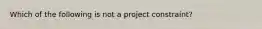 Which of the following is not a project constraint?