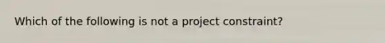 Which of the following is not a project constraint?