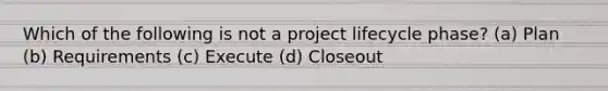 Which of the following is not a project lifecycle phase? (a) Plan (b) Requirements (c) Execute (d) Closeout