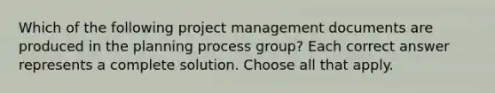 Which of the following project management documents are produced in the planning process group? Each correct answer represents a complete solution. Choose all that apply.