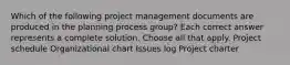 Which of the following project management documents are produced in the planning process group? Each correct answer represents a complete solution. Choose all that apply. Project schedule Organizational chart Issues log Project charter