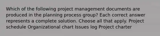 Which of the following project management documents are produced in the planning process group? Each correct answer represents a complete solution. Choose all that apply. Project schedule Organizational chart Issues log Project charter