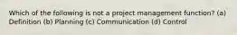 Which of the following is not a project management function? (a) Definition (b) Planning (c) Communication (d) Control