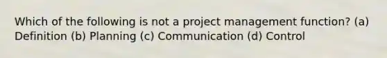 Which of the following is not a project management function? (a) Definition (b) Planning (c) Communication (d) Control