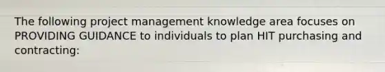 The following project management knowledge area focuses on PROVIDING GUIDANCE to individuals to plan HIT purchasing and contracting: