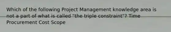 Which of the following Project Management knowledge area is not a part of what is called "the triple constraint"? Time Procurement Cost Scope