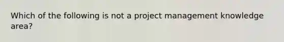 Which of the following is not a project management knowledge area?