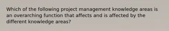 Which of the following project management knowledge areas is an overarching function that affects and is affected by the different knowledge areas?