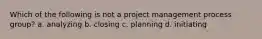 Which of the following is not a project management process group? a. analyzing b. closing c. planning d. initiating