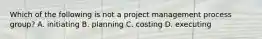 Which of the following is not a project management process group? A. initiating B. planning C. costing D. executing