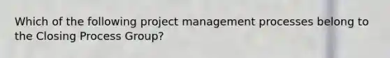 Which of the following project management processes belong to the Closing Process Group?