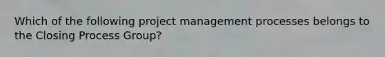 Which of the following project management processes belongs to the Closing Process Group?