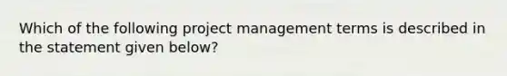 Which of the following project management terms is described in the statement given below?